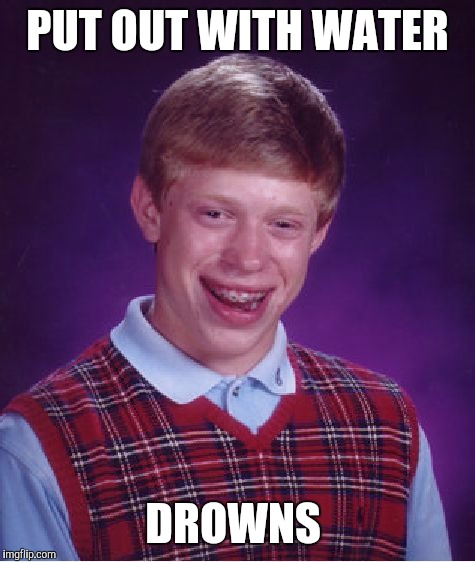 Bad Luck Brian Meme | PUT OUT WITH WATER DROWNS | image tagged in memes,bad luck brian | made w/ Imgflip meme maker