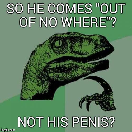 Philosoraptor Meme | SO HE COMES "OUT OF NO WHERE"? NOT HIS P**IS? | image tagged in memes,philosoraptor | made w/ Imgflip meme maker