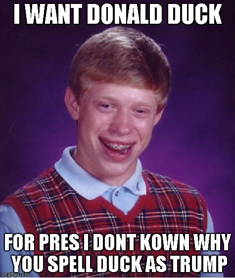 Bad Luck Brian | I WANT DONALD DUCK FOR PRES I DONT KOWN WHY YOU SPELL DUCK AS TRUMP | image tagged in memes,bad luck brian | made w/ Imgflip meme maker