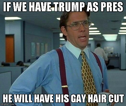 IF WE HAVE TRUMP AS PRES HE WILL HAVE HIS GAY HAIR CUT | image tagged in memes,that would be great | made w/ Imgflip meme maker