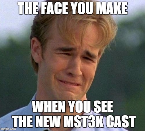 1990s First World Problems | THE FACE YOU MAKE WHEN YOU SEE THE NEW MST3K CAST | image tagged in memes,1990s first world problems | made w/ Imgflip meme maker