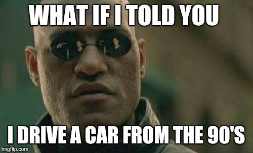 Matrix Morpheus Meme | WHAT IF I TOLD YOU I DRIVE A CAR FROM THE 90'S | image tagged in memes,matrix morpheus | made w/ Imgflip meme maker