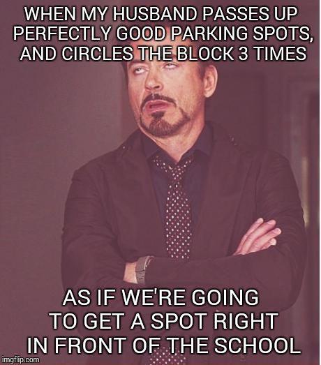 Face You Make Robert Downey Jr | WHEN MY HUSBAND PASSES UP PERFECTLY GOOD PARKING SPOTS, AND CIRCLES THE BLOCK 3 TIMES AS IF WE'RE GOING TO GET A SPOT RIGHT IN FRONT OF THE  | image tagged in memes,face you make robert downey jr | made w/ Imgflip meme maker