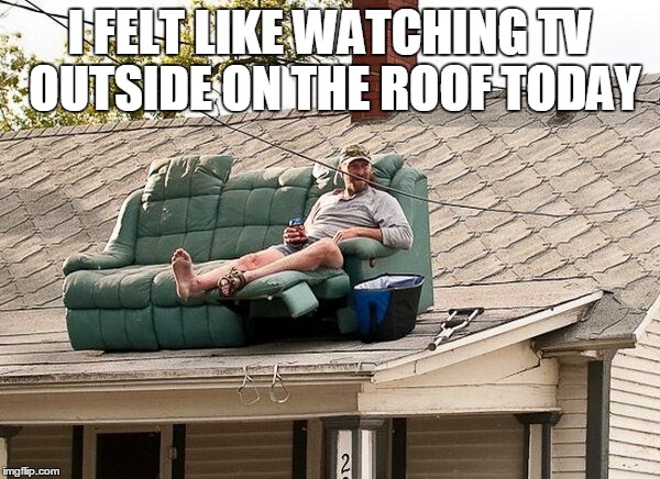 I FELT LIKE WATCHING TV OUTSIDE ON THE ROOF TODAY | image tagged in funny,funny memes | made w/ Imgflip meme maker