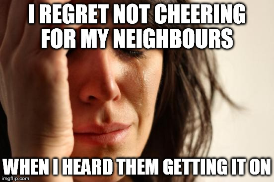 First World Problems Meme | I REGRET NOT CHEERING FOR MY NEIGHBOURS WHEN I HEARD THEM GETTING IT ON | image tagged in memes,first world problems | made w/ Imgflip meme maker