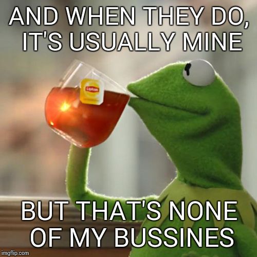 But That's None Of My Business Meme | AND WHEN THEY DO, IT'S USUALLY MINE BUT THAT'S NONE OF MY BUSSINES | image tagged in memes,but thats none of my business,kermit the frog | made w/ Imgflip meme maker