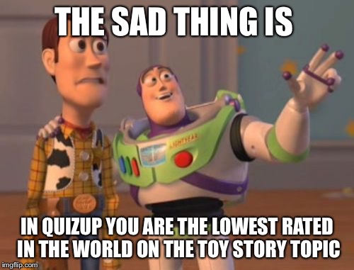 X, X Everywhere | THE SAD THING IS IN QUIZUP YOU ARE THE LOWEST RATED IN THE WORLD ON THE TOY STORY TOPIC | image tagged in memes,x x everywhere | made w/ Imgflip meme maker