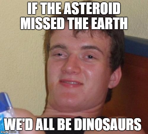 10 Guy Meme | IF THE ASTEROID MISSED THE EARTH WE'D ALL BE DINOSAURS | image tagged in memes,10 guy | made w/ Imgflip meme maker