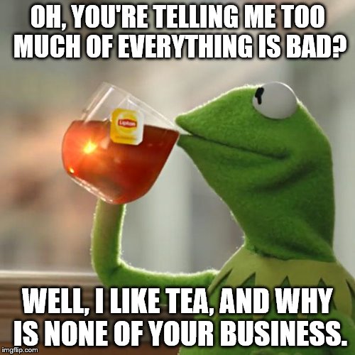 But That's None Of My Business | OH, YOU'RE TELLING ME TOO MUCH OF EVERYTHING IS BAD? WELL, I LIKE TEA, AND WHY IS NONE OF YOUR BUSINESS. | image tagged in memes,but thats none of my business,kermit the frog | made w/ Imgflip meme maker