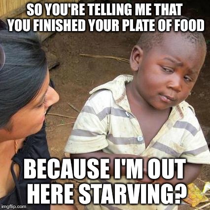 Third World Skeptical Kid | SO YOU'RE TELLING ME THAT YOU FINISHED YOUR PLATE OF FOOD BECAUSE I'M OUT HERE STARVING? | image tagged in memes,third world skeptical kid | made w/ Imgflip meme maker