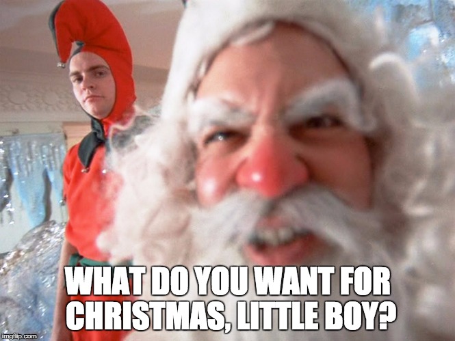 Christmas Story Santa Claus | WHAT DO YOU WANT FOR CHRISTMAS, LITTLE BOY? | image tagged in christmas story santa claus | made w/ Imgflip meme maker