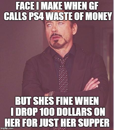 Face You Make Robert Downey Jr | FACE I MAKE WHEN GF CALLS PS4 WASTE OF MONEY BUT SHES FINE WHEN I DROP 100 DOLLARS ON HER FOR JUST HER SUPPER | image tagged in memes,face you make robert downey jr | made w/ Imgflip meme maker