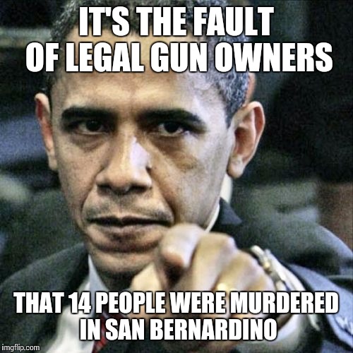 Pissed Off Obama | IT'S THE FAULT OF LEGAL GUN OWNERS THAT 14 PEOPLE WERE MURDERED IN SAN BERNARDINO | image tagged in memes,pissed off obama | made w/ Imgflip meme maker