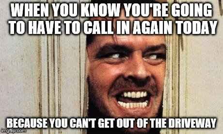 Snowday | WHEN YOU KNOW YOU'RE GOING TO HAVE TO CALL IN AGAIN TODAY BECAUSE YOU CAN'T GET OUT OF THE DRIVEWAY | image tagged in snowday | made w/ Imgflip meme maker