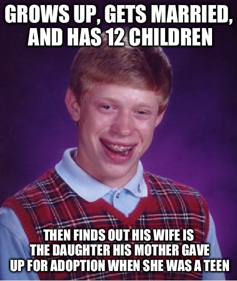 Bad Luck Brian Meme | GROWS UP, GETS MARRIED, AND HAS 12 CHILDREN THEN FINDS OUT HIS WIFE IS THE DAUGHTER HIS MOTHER GAVE UP FOR ADOPTION WHEN SHE WAS A TEEN | image tagged in memes,bad luck brian | made w/ Imgflip meme maker