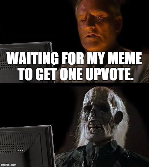 My Memes | WAITING FOR MY MEME TO GET ONE UPVOTE. | image tagged in memes,ill just wait here | made w/ Imgflip meme maker