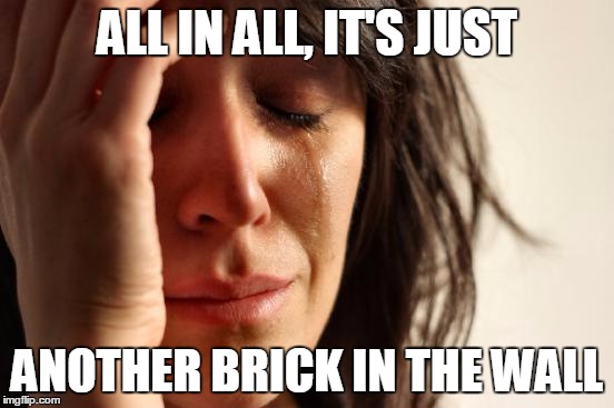 First World Problems Meme | ALL IN ALL, IT'S JUST ANOTHER BRICK IN THE WALL | image tagged in memes,first world problems | made w/ Imgflip meme maker