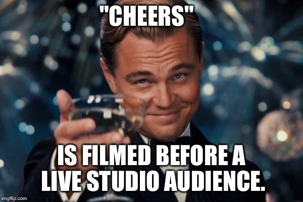 Leonardo Dicaprio Cheers Meme | "CHEERS" IS FILMED BEFORE A LIVE STUDIO AUDIENCE. | image tagged in memes,leonardo dicaprio cheers | made w/ Imgflip meme maker