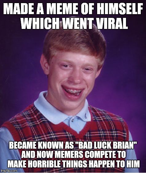 Bad Luck Brian | MADE A MEME OF HIMSELF WHICH WENT VIRAL BECAME KNOWN AS "BAD LUCK BRIAN" AND NOW MEMERS COMPETE TO MAKE HORRIBLE THINGS HAPPEN TO HIM | image tagged in memes,bad luck brian | made w/ Imgflip meme maker