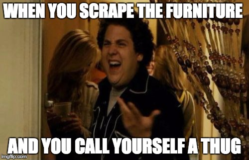I Know Fuck Me Right | WHEN YOU SCRAPE THE FURNITURE AND YOU CALL YOURSELF A THUG | image tagged in memes,i know fuck me right | made w/ Imgflip meme maker