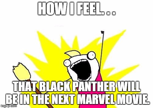 X All The Y Meme | HOW I FEEL. . . THAT BLACK PANTHER WILL BE IN THE NEXT MARVEL MOVIE. | image tagged in memes,x all the y | made w/ Imgflip meme maker