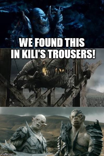 kili's trousers | WE FOUND THIS IN KILI'S TROUSERS! | image tagged in the hobbit | made w/ Imgflip meme maker