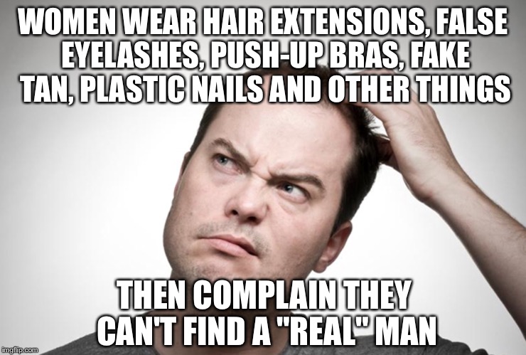 Confused man | WOMEN WEAR HAIR EXTENSIONS, FALSE EYELASHES, PUSH-UP BRAS, FAKE TAN, PLASTIC NAILS AND OTHER THINGS THEN COMPLAIN THEY CAN'T FIND A "REAL" M | image tagged in confused man | made w/ Imgflip meme maker