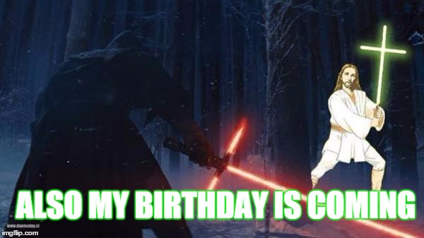  star wars jesus | ALSO MY BIRTHDAY IS COMING | image tagged in  star wars jesus | made w/ Imgflip meme maker
