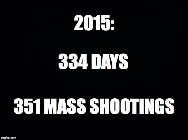 Black background | 2015: 351 MASS SHOOTINGS 334 DAYS | image tagged in black background | made w/ Imgflip meme maker