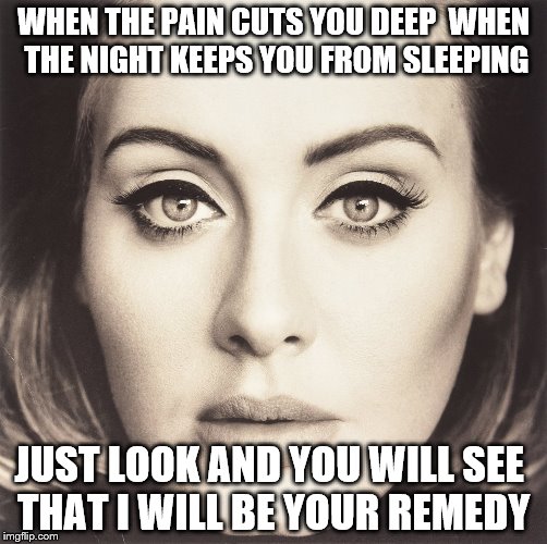 Adele 25 Remedy | WHEN THE PAIN CUTS YOU DEEP WHEN THE NIGHT KEEPS YOU FROM SLEEPING JUST LOOK AND YOU WILL SEE THAT I WILL BE YOUR REMEDY | image tagged in lyrics,music,adele | made w/ Imgflip meme maker
