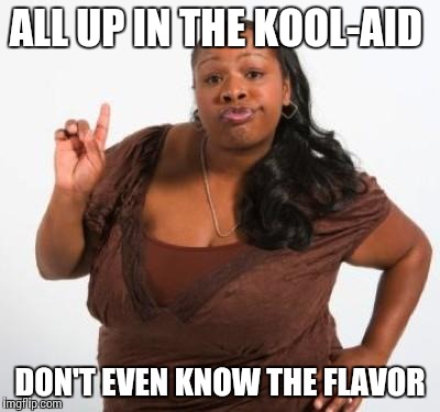 sassy black woman | ALL UP IN THE KOOL-AID DON'T EVEN KNOW THE FLAVOR | image tagged in sassy black woman | made w/ Imgflip meme maker