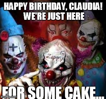 clown mob | HAPPY BIRTHDAY, CLAUDIA! WE'RE JUST HERE FOR SOME CAKE... | image tagged in clown mob | made w/ Imgflip meme maker