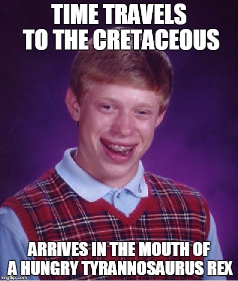 Bad Luck Brian Meme | TIME TRAVELS TO THE CRETACEOUS ARRIVES IN THE MOUTH OF A HUNGRY TYRANNOSAURUS REX | image tagged in memes,bad luck brian | made w/ Imgflip meme maker