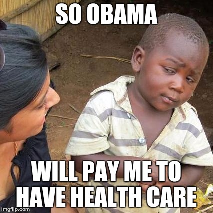 Third World Skeptical Kid | SO OBAMA WILL PAY ME TO HAVE HEALTH CARE | image tagged in memes,third world skeptical kid | made w/ Imgflip meme maker