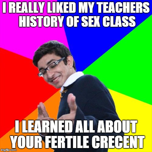 Subtle Pickup Liner Meme | I REALLY LIKED MY TEACHERS HISTORY OF SEX CLASS I LEARNED ALL ABOUT YOUR FERTILE CRECENT | image tagged in memes,subtle pickup liner | made w/ Imgflip meme maker