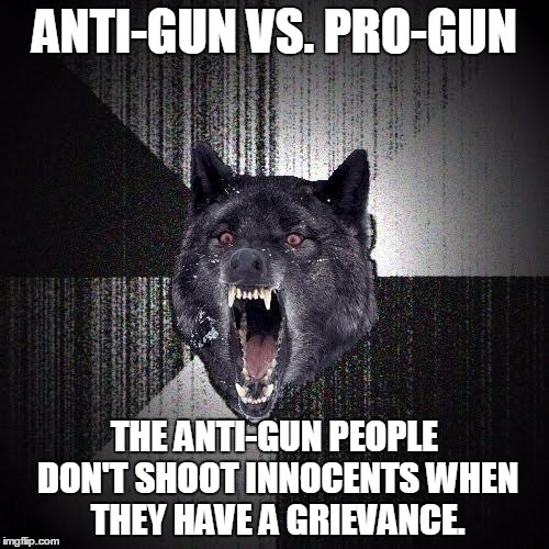 Insanity Wolf Meme | ANTI-GUN VS. PRO-GUN THE ANTI-GUN PEOPLE DON'T SHOOT INNOCENTS WHEN THEY HAVE A GRIEVANCE. | image tagged in memes,insanity wolf | made w/ Imgflip meme maker