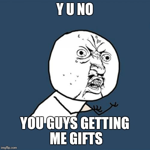 Y U No Meme | Y U NO YOU GUYS GETTING ME GIFTS | image tagged in memes,y u no,gifts,christmas | made w/ Imgflip meme maker