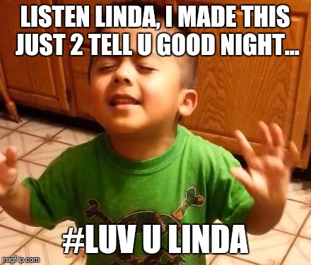 Listen Linda  | LISTEN LINDA, I MADE THIS JUST 2 TELL U GOOD NIGHT... #LUV U LINDA | image tagged in listen linda  | made w/ Imgflip meme maker