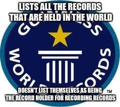 Guinness World Record Meme | LISTS ALL THE RECORDS THAT ARE HELD IN THE WORLD DOESN'T LIST THEMSELVES AS BEING THE RECORD HOLDER FOR RECORDING RECORDS | image tagged in memes,guinness world record | made w/ Imgflip meme maker