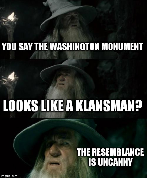 Confused Gandalf Meme | YOU SAY THE WASHINGTON MONUMENT LOOKS LIKE A KLANSMAN? THE RESEMBLANCE IS UNCANNY | image tagged in memes,confused gandalf | made w/ Imgflip meme maker