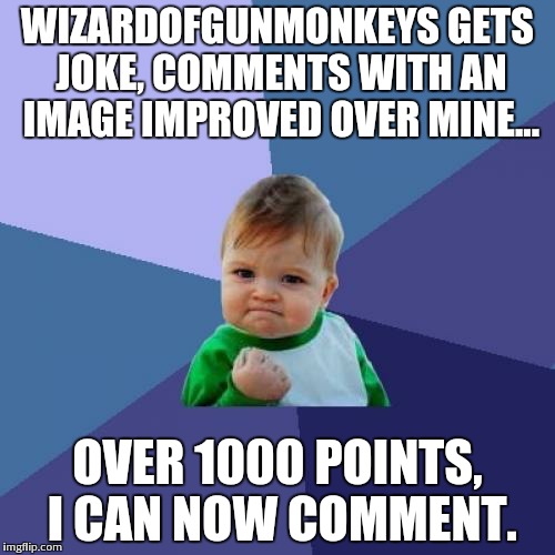 Success Kid Meme | WIZARDOFGUNMONKEYS GETS JOKE, COMMENTS WITH AN IMAGE IMPROVED OVER MINE... OVER 1000 POINTS, I CAN NOW COMMENT. | image tagged in memes,success kid | made w/ Imgflip meme maker