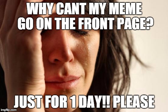 FIRST FRONT PAGE PROBLEMS | WHY CANT MY MEME GO ON THE FRONT PAGE? JUST FOR 1 DAY!! PLEASE | image tagged in memes,first world problems | made w/ Imgflip meme maker