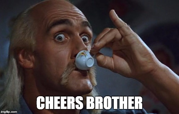 let me finish my tea | CHEERS BROTHER | image tagged in let me finish my tea | made w/ Imgflip meme maker