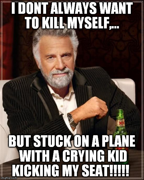 The Most Interesting Man In The World Meme | I DONT ALWAYS WANT TO KILL MYSELF,... BUT STUCK ON A PLANE WITH A CRYING KID KICKING MY SEAT!!!!! | image tagged in memes,the most interesting man in the world | made w/ Imgflip meme maker