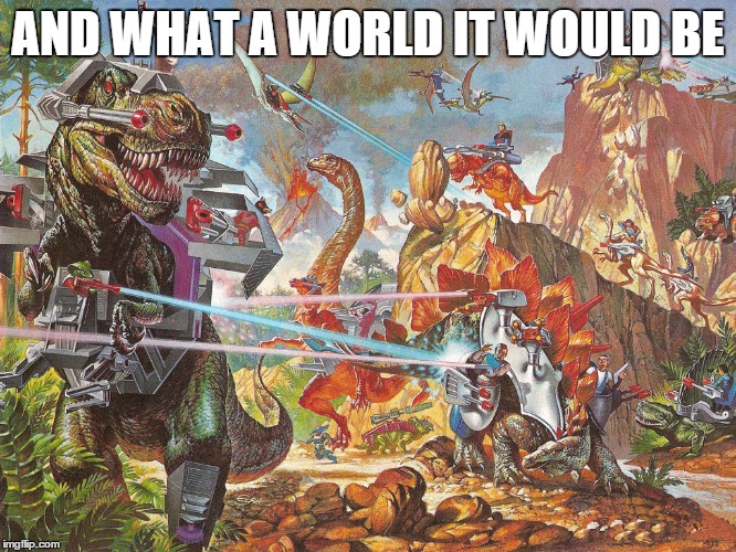 dino future | AND WHAT A WORLD IT WOULD BE | image tagged in dino future | made w/ Imgflip meme maker