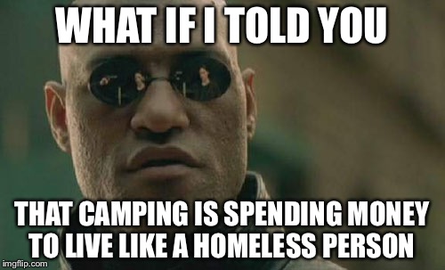 Matrix Morpheus Meme | WHAT IF I TOLD YOU THAT CAMPING IS SPENDING MONEY TO LIVE LIKE A HOMELESS PERSON | image tagged in memes,matrix morpheus | made w/ Imgflip meme maker
