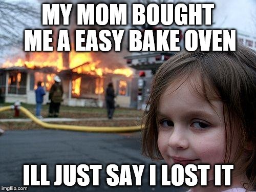 Disaster Girl | MY MOM BOUGHT ME A EASY BAKE OVEN ILL JUST SAY I LOST IT | image tagged in memes,disaster girl | made w/ Imgflip meme maker