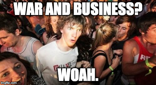 Sudden Clarity Clarence Meme | WAR AND BUSINESS? WOAH. | image tagged in memes,sudden clarity clarence | made w/ Imgflip meme maker