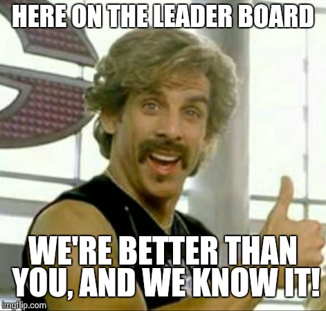 What I would say if I ever made it lol | HERE ON THE LEADER BOARD WE'RE BETTER THAN YOU, AND WE KNOW IT! | image tagged in memes,ben stiller,funny memes | made w/ Imgflip meme maker