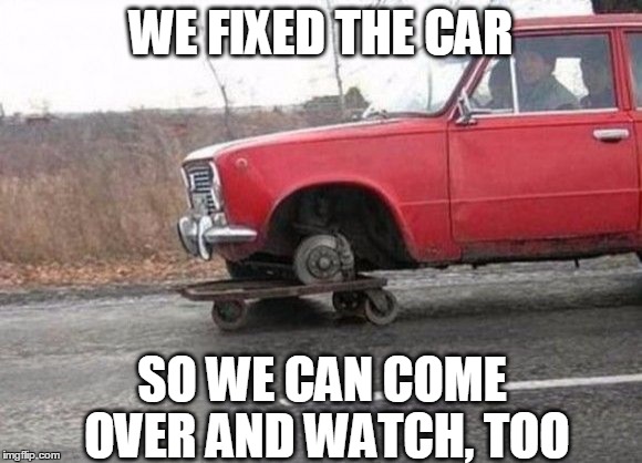 WE FIXED THE CAR SO WE CAN COME OVER AND WATCH, TOO | made w/ Imgflip meme maker